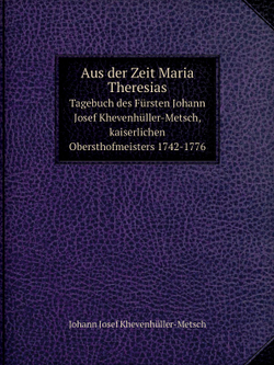 Aus der Zeit Maria Theresias. Tagebuch des Fürsten Johann Josef Khevenhüller-Metsch, kaiserlichen Obersthofmeisters 1742-1776 | Johann Josef Khevenhüller-Metsch