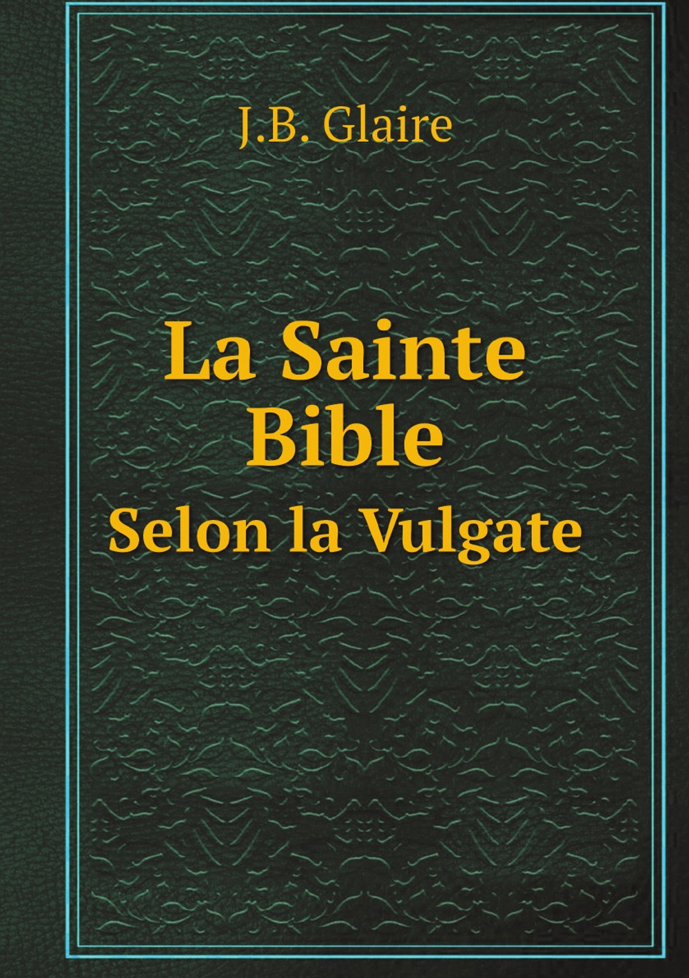 La Sainte Bible. Selon la Vulgate | J.B. Glaire