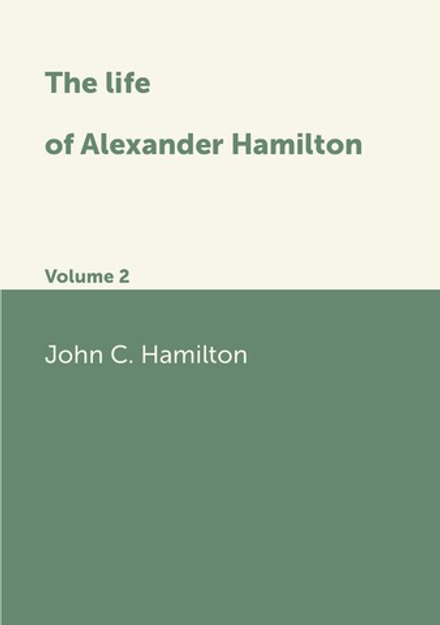 The life of Alexander Hamilton. Volume 2 | John C. Hamilton
