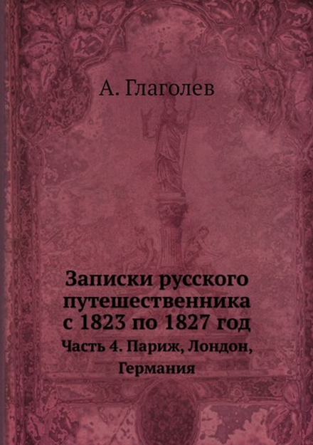 Записки русского путешественника с 1823 по 1827 год. Часть 4. Париж, Лондон, Германия | А. Глаголев
