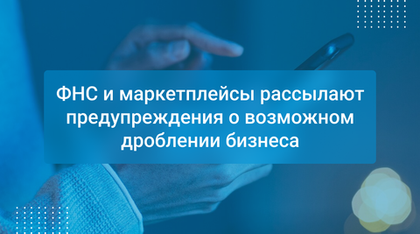 ФНС и маркетплейсы рассылают предупреждения о возможном дроблении бизнеса