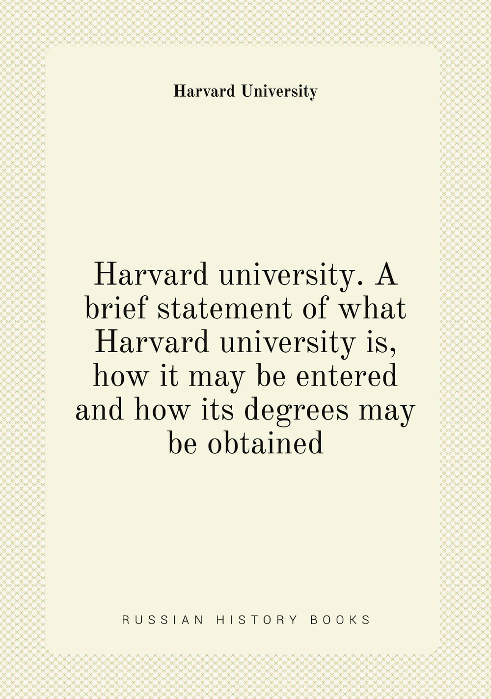 Harvard university. A brief statement of what Harvard university is, how it may be entered and how its degrees may be obtained | Harvard University