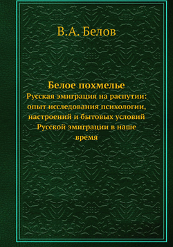 Белое похмелье. Русская эмиграция на распутии: опыт исследования психологии, настроений и бытовых условий Русской эмиграции в наше время | В.А. Белов