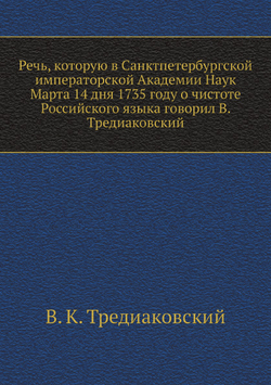 Речь, которую в Санктпетербургской императорской Академии Наук Марта 14 дня 1735 году о чистоте Российского языка говорил В. Тредиаковский | В. К. Тредиаковский