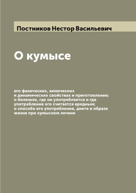 О кумысе, его физических, химических и динамических свойствах и приготовлении; о болезнях, где он употребляется и где употребление его считается вредным; о способе его употребления, диете и образе жизни при кумысном лечени | Постников Нестор Васильевич