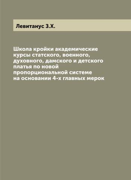 Школа кройки академические курсы статского, военного, духовного, дамского и детского платья по новой пропорциональной системе на основании 4-х главных мерок | Левитанус З.Х.