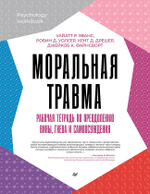 Моральная травма. Рабочая тетрадь по преодолению вины, гнева и самоосуждения