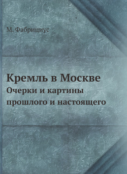 Кремль в Москве. Очерки и картины прошлого и настоящего | М. Фабрициус