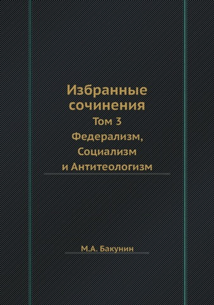 Избранные сочинения. Том 3. Федерализм, Социализм и Антитеологизм | М.А. Бакунин