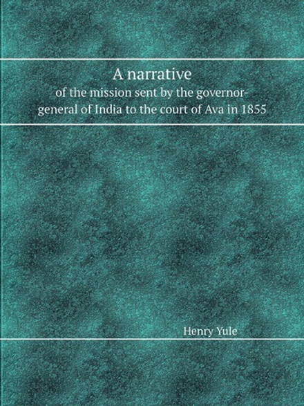 A narrative. of the mission sent by the governor-general of India to the court of Ava in 1855 | Henry Yule