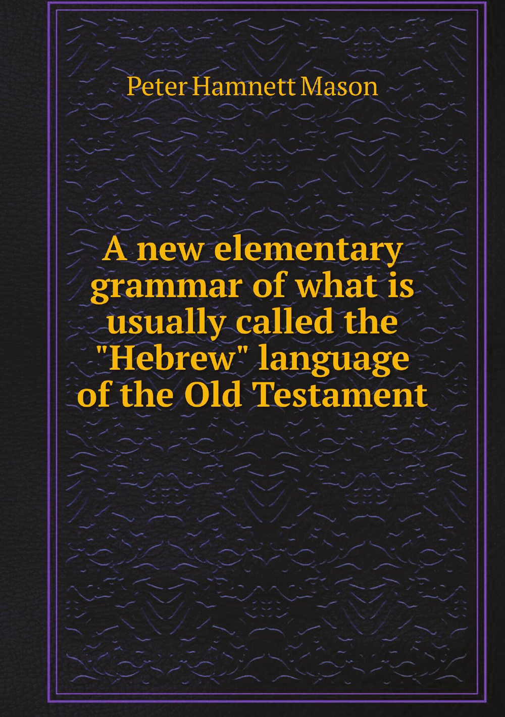 A new elementary grammar of what is usually called the "Hebrew" language of the Old Testament | Peter Hamnett Mason