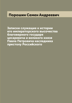 Записки служащие к истории его императорского высочества благоверного государя цесаревича и великого князя Павла Петровича наследника престолу Российского | Порошин Семен Андреевич