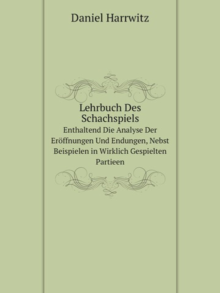 Lehrbuch Des Schachspiels. Enthaltend Die Analyse Der Eröffnungen Und Endungen, Nebst Beispielen in Wirklich Gespielten Partieen | Daniel Harrwitz