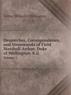 Despatches, Correspondence, and Memoranda of Field Marshall Arthur, Duke of Wellington, K.G.. Volume 1 | Arthur Wellesley Wellington