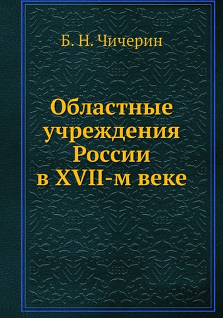 Областные учреждения России в XVII-м веке | Б. Н. Чичерин