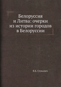 Белоруссия и Литва: очерки из истории городов в Белоруссии | В.К. Стукалич