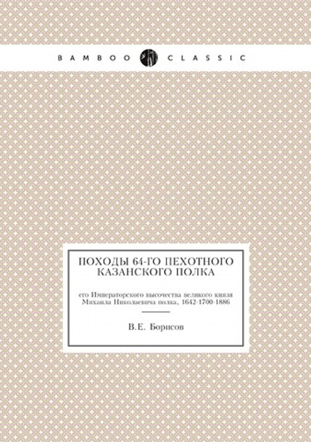 Походы 64-го пехотного Казанского полка. его Императорского высочества великого князя Михаила Николаевича полка, 1642-1700-1886 | В.Е. Борисов