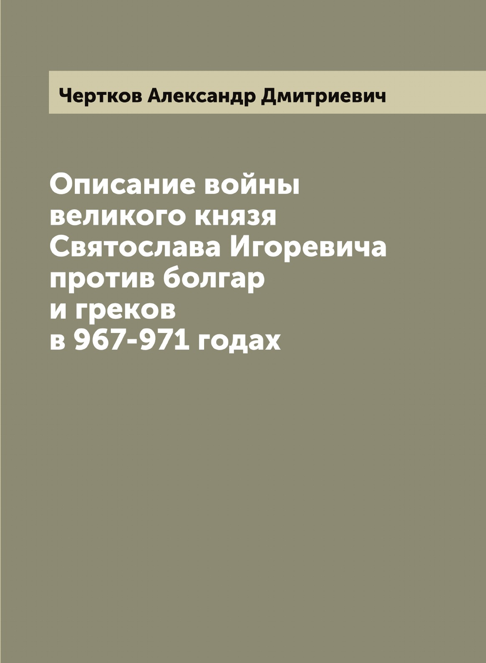 Описание войны великого князя Святослава Игоревича против болгар и греков в 967-971 годах | Чертков Александр Дмитриевич