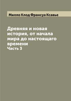 Древняя и новая история, от начала мира до настоящаго времени. Часть 3 | Милло Клод Франсуа Ксавье