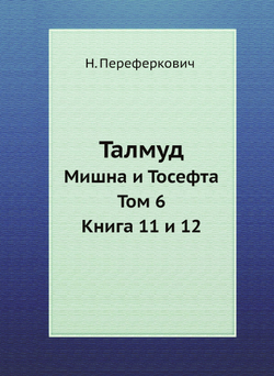 Талмуд. Мишна и Тосефта. Том 6. Книга 11 и 12 | Н. Переферкович