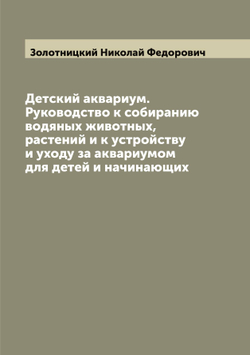 Детский аквариум. Руководство к собиранию водяных животных, растений и к устройству и уходу за аквариумом для детей и начинающих | Золотницкий Николай Федорович