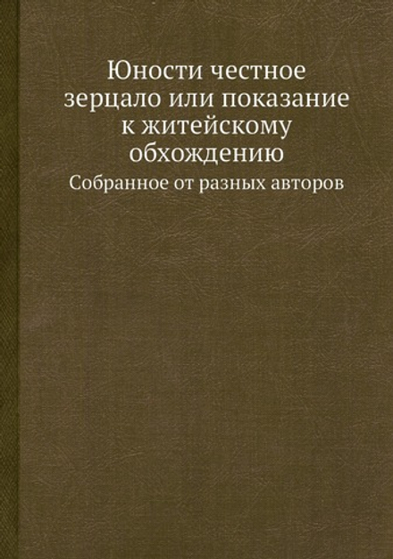 Юности честное зерцало или показание к житейскому обхождению. Cобранное от разных авторов | Нет автора