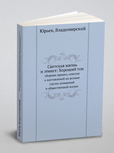 Светская жизнь и этикет: Хороший тон. сборник правил, советов и наставлений на разные случаи домашней и общественной жизни | Юрьев; Владимирский