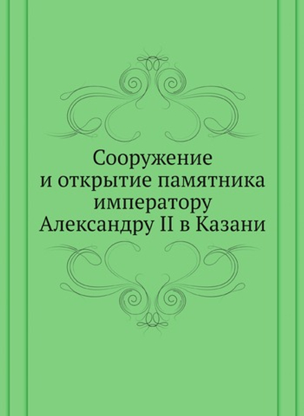 Сооружение и открытие памятника императору Александру II в Казани | Нет автора