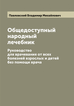 Общедоступный народный лечебник. Руководство для врачевания от всех болезней взрослых и детей без помощи врача | Павловский Владимир Михайлович