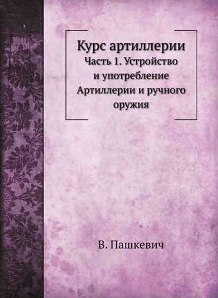 Курс артиллерии. Часть 1. Устройство и употребление Артиллерии и ручного оружия | В. Пашкевич