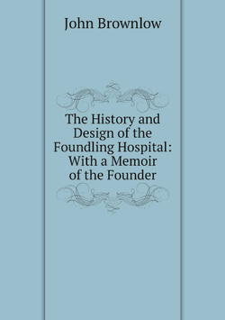 The History and Design of the Foundling Hospital: With a Memoir of the Founder | John Brownlow