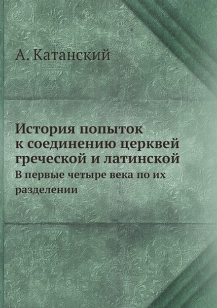История попыток к соединению церквей греческой и латинской. В первые четыре века по их разделении | А. Катанский