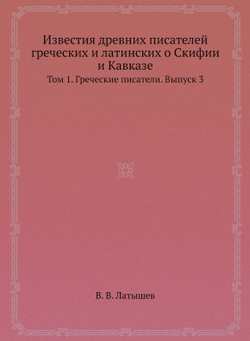 Известия древних писателей греческих и латинских о Скифии и Кавказе. Том 1. Греческие писатели. Выпуск 3 | В. В. Латышев