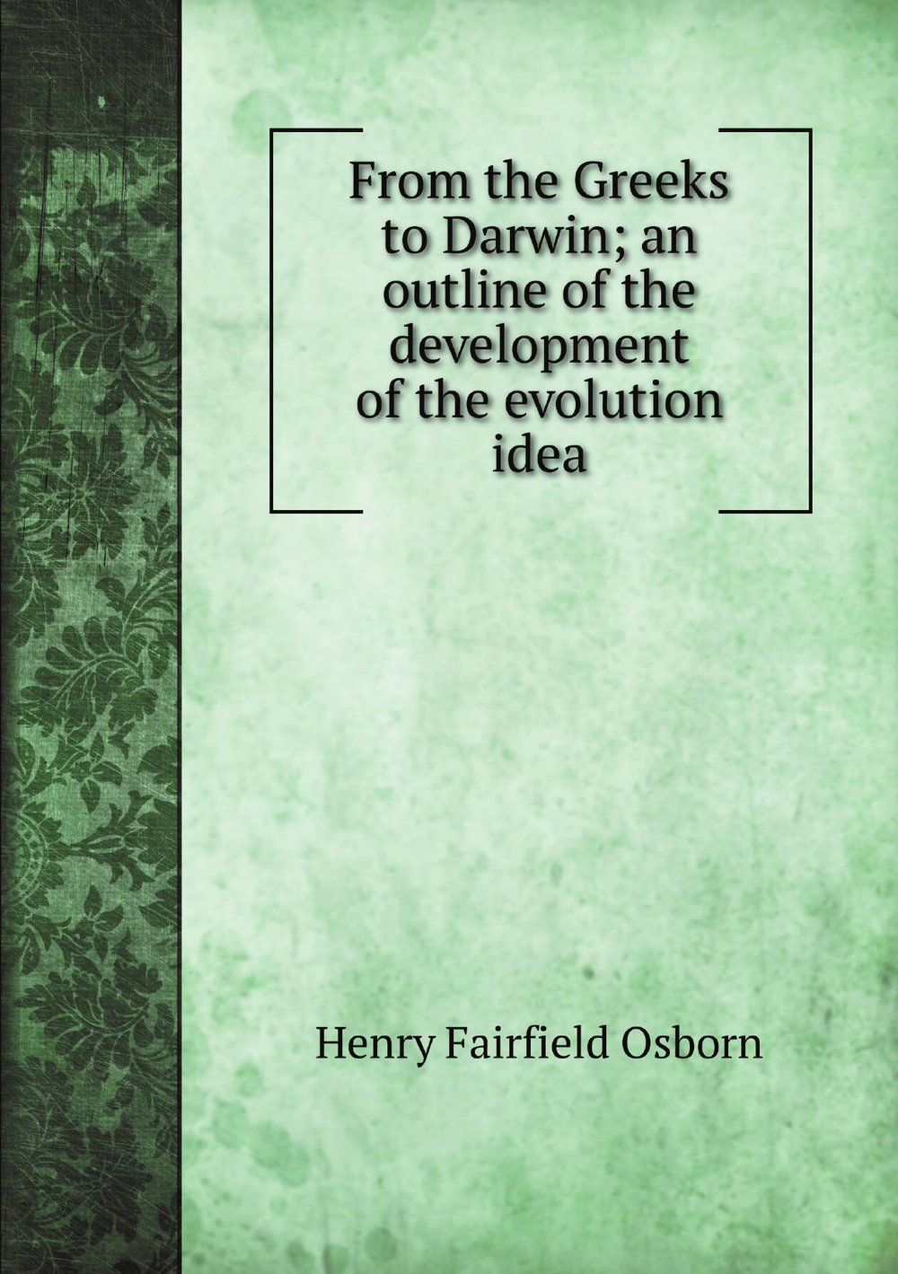 From the Greeks to Darwin; an outline of the development of the evolution idea | Henry Fairfield Osborn