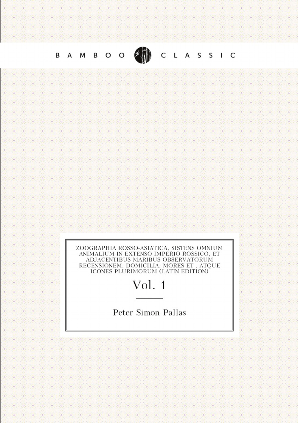 Zoographia Rosso-Asiatica, Sistens Omnium Animalium in Extenso Imperio Rossico, Et Adjacentibus Maribus Observatorum Recensionem, Domicilia, Mores Et . Atque Icones Plurimorum (Latin Edition). Vol. 1 | Peter Simon Pallas