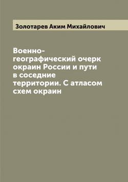 Военно-географический очерк окраин России и пути в соседние территории. С атласом схем окраин | Золотарев Аким Михайлович