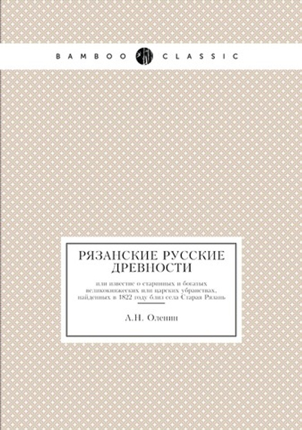 Рязанские русские древности. или известие о старинных и богатых великокняжеских или царских убранствах, найденных в 1822 году близ села Старая Рязань | А.Н. Оленин
