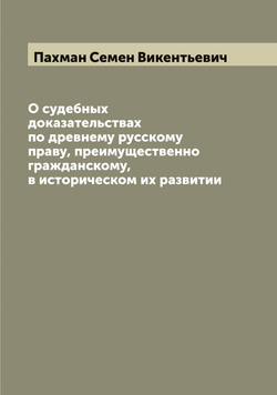 О судебных доказательствах по древнему русскому праву, преимущественно гражданскому, в историческом их развитии | Пахман Семен Викентьевич