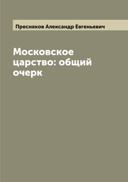 Московское царство: общий очерк | Пресняков Александр Евгеньевич
