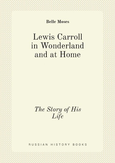 Lewis Carroll in Wonderland and at Home. The Story of His Life | Belle Moses