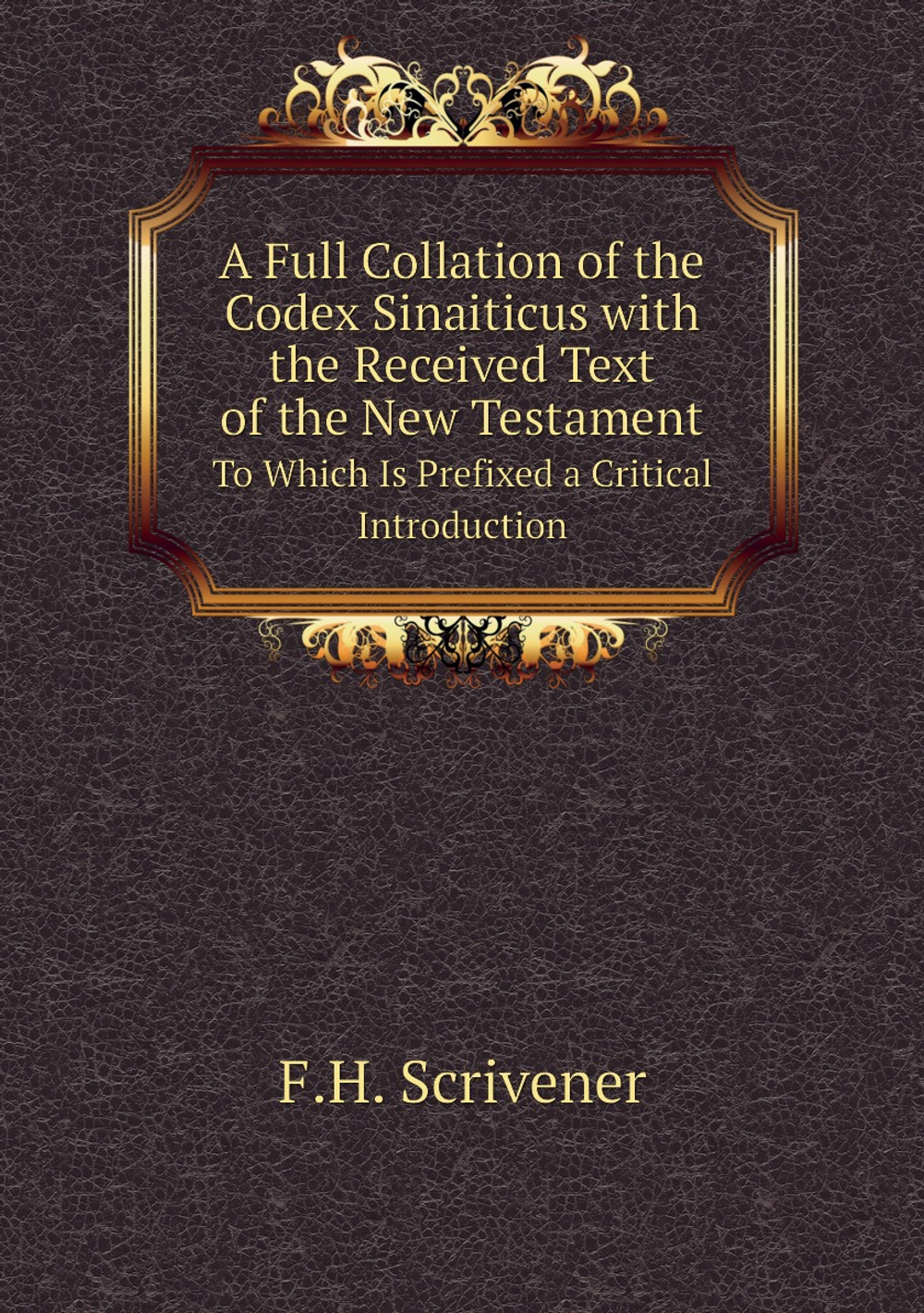 A Full Collation of the Codex Sinaiticus with the Received Text of the New Testament. To Which Is Prefixed a Critical Introduction | F.H. Scrivener