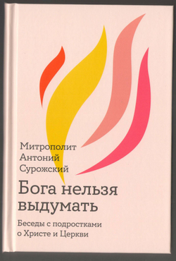 Митрополит Антоний Сурожский (Блум). Бога нельзя выдумать. Беседы с подростками о Христе и Боге.