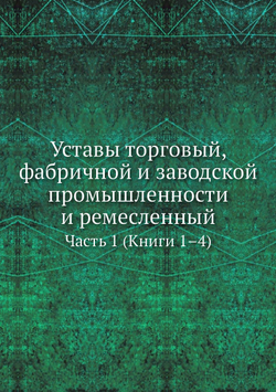 Уставы торговый, фабричной и заводской промышленности и ремесленный. Часть 1 (Книги 1–4) | Нет автора