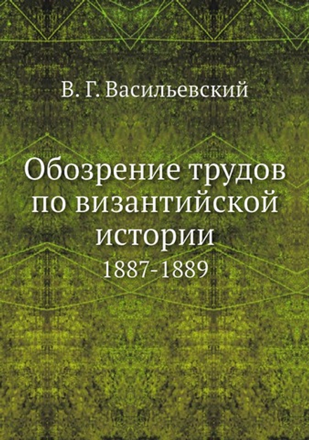 Обозрение трудов по византийской истории. 1887-1889 | В. Г. Васильевский