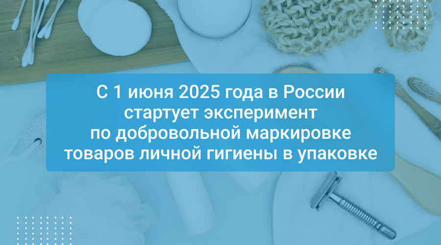 С 1 июня 2025 года в России стартует эксперимент по добровольной маркировке товаров личной гигиены в упаковке