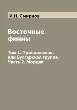Восточные финны. Том 1. Приволжская, или Булгарская группа. Часть 2. Мордва | И.Н. Смирнов