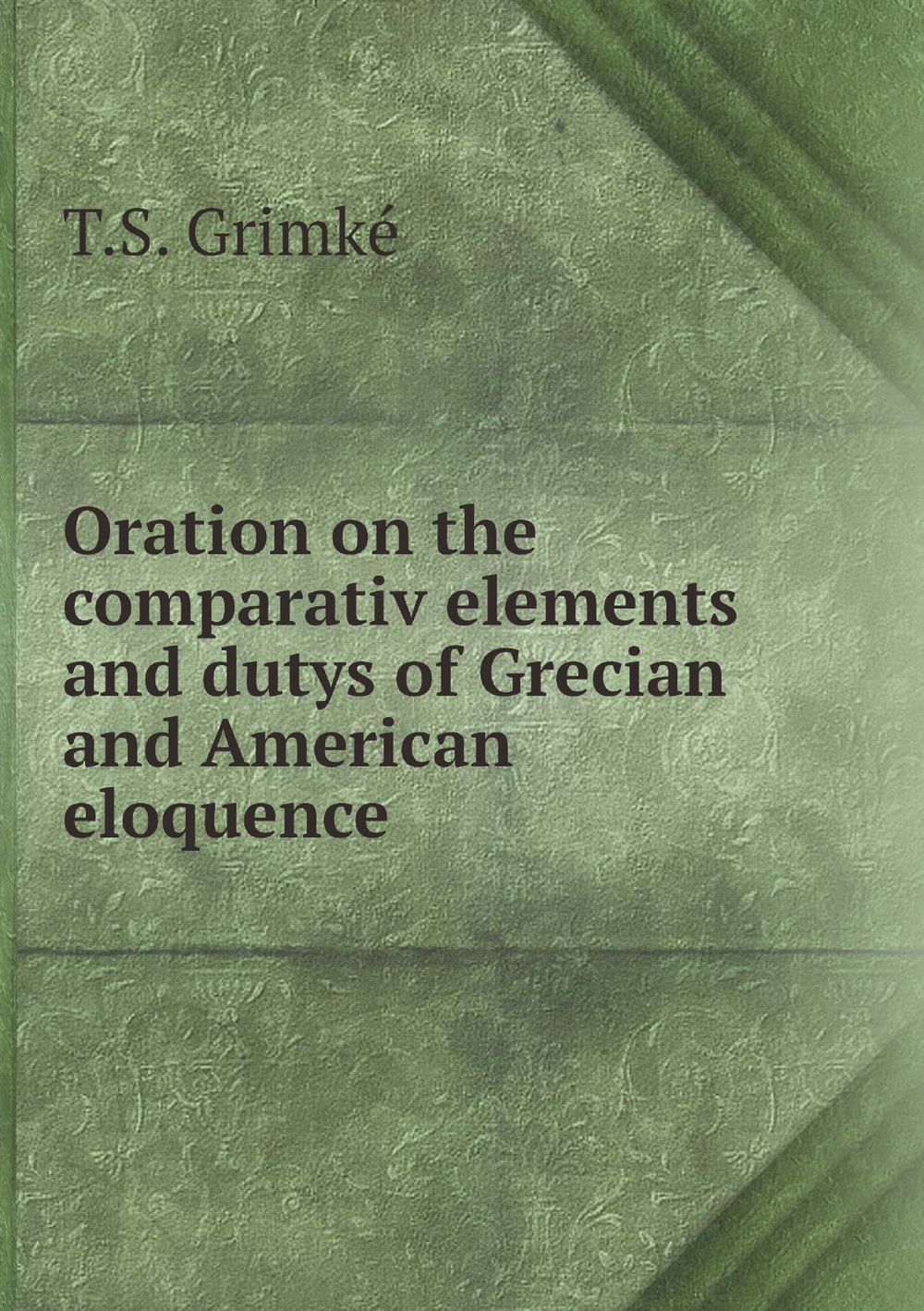 Oration on the comparativ elements and dutys of Grecian and American eloquence | T.S. Grimké