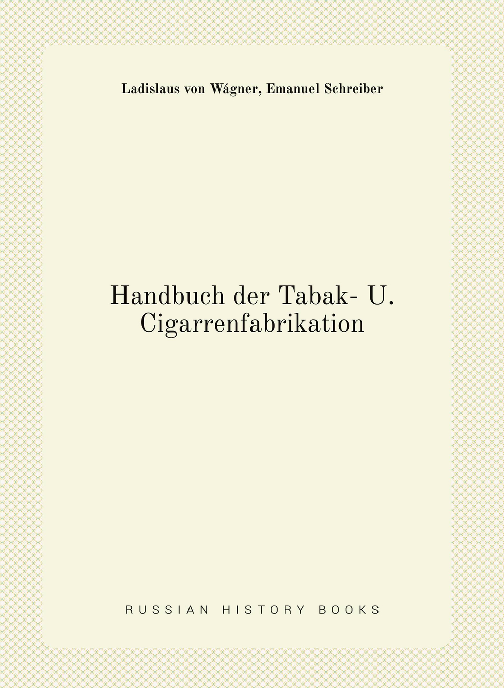 Handbuch der Tabak- U. Cigarrenfabrikation | Ladislaus von Wágner; Emanuel Schreiber