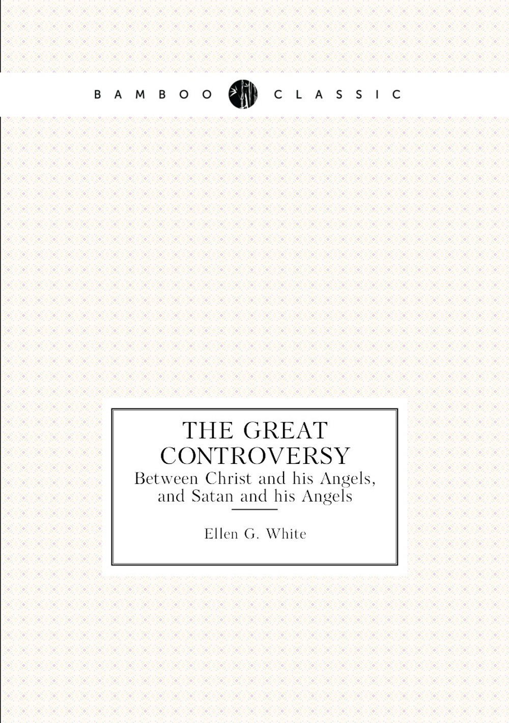 The Great Controversy. Between Christ and his Angels, and Satan and his Angels | Ellen G. White
