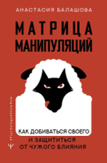 Матрица манипуляций. Как добиваться своего и защититься от чужого влияния. Анастасия Балашова